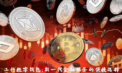 
工行數(shù)字錢包：新一代金融服務(wù)的便捷選擇