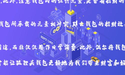 狐貍頭錢包的招財(cái)秘密：您不可不知的財(cái)運(yùn)與風(fēng)水/
狐貍頭錢包, 招財(cái), 風(fēng)水/guanjianci

狐貍頭錢包在近年來(lái)逐漸成為流行的時(shí)尚單品，尤其在年輕消費(fèi)者中受到了廣泛的關(guān)注。這個(gè)錢包不僅因?yàn)槠洫?dú)特的外形設(shè)計(jì)而吸引人，更因?yàn)樵陲L(fēng)水學(xué)上，狐貍作為瑞獸之一，象征著智慧和財(cái)富。因此，許多人開(kāi)始好奇：狐貍頭錢包真的能招財(cái)嗎？本文將從多個(gè)角度深入探討這一問(wèn)題，包括狐貍頭錢包的背后文化含義、風(fēng)水學(xué)說(shuō)、真實(shí)案例分析以及常見(jiàn)的誤區(qū)解讀。

狐貍頭錢包的文化意義與起源
狐貍頭錢包的設(shè)計(jì)靈感來(lái)源于中國(guó)傳統(tǒng)文化中的狐貍形象。狐貍在中國(guó)文化中被視為一種聰明、狡猾的動(dòng)物，常常與智慧、財(cái)富和好運(yùn)相聯(lián)系。從古至今，狐貍在文學(xué)作品和民間故事中頻繁出現(xiàn)，象征著善于機(jī)智應(yīng)對(duì)的特質(zhì)。人們相信，擁有狐貍的元素在生活中能幫助提升自己的智慧和運(yùn)氣，這也是狐貍頭錢包受歡迎的原因之一。

近年來(lái)，隨著風(fēng)水學(xué)的普及，越來(lái)越多的人開(kāi)始將其應(yīng)用到日常生活中，包括服飾、配飾等方面。狐貍頭錢包的設(shè)計(jì)不僅獨(dú)特，而且富有個(gè)性，符合年輕人的消費(fèi)需求。通過(guò)將好運(yùn)與時(shí)尚結(jié)合，狐貍頭錢包在眾多錢包款式中脫穎而出。

狐貍頭錢包如何招財(cái)？
在風(fēng)水學(xué)中，狐貍被視為能夠吸引財(cái)富和好運(yùn)的動(dòng)物。選擇狐貍頭錢包，尤其是專門設(shè)計(jì)的風(fēng)水錢包，被認(rèn)為具備一定的招財(cái)功能。通常來(lái)說(shuō)，風(fēng)水錢包的設(shè)計(jì)會(huì)遵循一些基本的風(fēng)水原則，諸如顏色、材質(zhì)和形狀等都可能對(duì)財(cái)運(yùn)產(chǎn)生影響。

首先，從顏色上講，通常被認(rèn)為是招財(cái)?shù)念伾屑t色、金色和紫色。狐貍頭錢包如果運(yùn)用這些顏色，會(huì)被視為能夠喚醒財(cái)富的潛力。而在材質(zhì)方面，選用天然皮革或高質(zhì)量的材料，給人一種高檔和尊貴的感覺(jué)，也會(huì)幫助提升佩戴者的狀態(tài)，從而吸引財(cái)富。

其次，形狀和設(shè)計(jì)也非常重要。狐貍頭的形狀本身就寓意著智慧與機(jī)智，搭配恰當(dāng)?shù)膱D案和設(shè)計(jì)，能夠提升錢包的風(fēng)水價(jià)值。例如，一些錢包設(shè)計(jì)師會(huì)在錢包內(nèi)附上招財(cái)?shù)姆浠驁D案，來(lái)增強(qiáng)其招財(cái)能力。這些細(xì)節(jié)之處盡管看似微小，但在風(fēng)水學(xué)的角度來(lái)看，合適的設(shè)計(jì)能夠起到提高吸引財(cái)富磁場(chǎng)的作用。

真實(shí)案例分析：狐貍頭錢包招財(cái)?shù)某晒适?為了更深入理解狐貍頭錢包的招財(cái)效應(yīng)，我們不妨看看一些真實(shí)案例。在社交媒體以及風(fēng)水論壇上，有不少佩戴狐貍頭錢包的用戶分享了他們的故事。某位用戶在購(gòu)買狐貍頭錢包后，事業(yè)發(fā)展順利，并且意外獲得了一份高薪的工作，這是風(fēng)水學(xué)的直接體現(xiàn)。

另外一位母親在給女兒購(gòu)買了狐貍頭錢包之后，發(fā)現(xiàn)女兒的學(xué)業(yè)和人際關(guān)系都有了很大的改善，學(xué)習(xí)成績(jī)顯著提高，生活狀態(tài)也變得更加樂(lè)觀開(kāi)朗。通過(guò)這些故事，我們可以看到，狐貍頭錢包不僅撐起了佩戴者的時(shí)尚感，更在潛意識(shí)中影響了他們的生活狀態(tài)與運(yùn)勢(shì)。

狐貍頭錢包的誤區(qū)與常見(jiàn)問(wèn)題
盡管狐貍頭錢包在風(fēng)水角度上有其招財(cái)?shù)囊饬x，但也存在一些常見(jiàn)的誤區(qū)和錯(cuò)誤理解。很多人可能會(huì)認(rèn)為，只要擁有狐貍頭錢包，就一定能招來(lái)財(cái)富，其實(shí)這樣的想法是不切實(shí)際的。風(fēng)水的效果并非完全依賴于外部物品，而是在于持有者的心態(tài)和努力。

其次，有人認(rèn)為狐貍頭這種形象在某些文化中可能涉及不吉利的象征，尤其是在某些地區(qū)的民俗文化中會(huì)將其視為狡詐的象征。然而，風(fēng)水學(xué)所講的招財(cái)與個(gè)人的心態(tài)、努力程度緊密相關(guān)，與外部物品的好壞并沒(méi)有絕對(duì)的因果關(guān)系，這也就解釋了為什么有些人買了器具卻并未感受到明顯的變化。

常見(jiàn)的問(wèn)題解答

問(wèn)題一：使用狐貍頭錢包的人通常具有什么樣的精神狀態(tài)？
使用狐貍頭錢包的人大多有著積極向上的態(tài)度。由于狐貍象征著智慧和機(jī)靈，許多用戶希望通過(guò)這種象征物來(lái)提醒自己在面對(duì)困難時(shí)保持靈活的思維和適應(yīng)能力。他們?cè)敢饫蔑L(fēng)水的奧秘來(lái)提升自己的財(cái)運(yùn)和生活狀態(tài)，這種信念在潛意識(shí)中影響了他們的生活選擇。

問(wèn)題二：選擇狐貍頭錢包的注意事項(xiàng)是什么？
在選擇狐貍頭錢包時(shí)，首先要注意材質(zhì)和做工，優(yōu)質(zhì)的材料會(huì)更有利于提升錢包的風(fēng)水屬性。其次，應(yīng)考慮錢包的顏色與個(gè)人命理的搭配，選擇最適合自己的顏色。此外，注意錢包內(nèi)的設(shè)計(jì)元素，是否有招財(cái)?shù)脑匾约芭c自身的契合度也是需要重點(diǎn)考量的因素。

問(wèn)題三：狐貍頭錢包是否適合每個(gè)人？
從風(fēng)水角度來(lái)看，這種錢包并不一定適合每個(gè)人。風(fēng)水講究的是個(gè)人的五行與外部物品的相互協(xié)調(diào)，狐貍頭錢包適合有著相應(yīng)需求的人。如果一位用戶的命理與錢包所承載的元素相沖突，那么錢包的招財(cái)效果可能會(huì)受到影響。因此，選擇之前，最好咨詢專業(yè)的風(fēng)水師，以確保選擇最適合自己的吉祥物。

問(wèn)題四：如何正確地使用狐貍頭錢包以增強(qiáng)招財(cái)效果？
正確使用狐貍頭錢包的重要性不言而喻。首先，保持錢包內(nèi)部的整潔與干凈，可以增強(qiáng)其吸引財(cái)富的能力。同時(shí)，合理安排錢包的使用，將其盡量用于存放散財(cái)?shù)挠猛荆莾H僅用作日常消費(fèi)。此外，偶爾將錢包放置在瑞氣處，如書桌或陽(yáng)臺(tái)等光線明亮的位置，可以進(jìn)一步提升其招財(cái)?shù)哪芰俊?
總結(jié)來(lái)看，狐貍頭錢包不僅是一款時(shí)尚女包，更是承載了許多文化與風(fēng)水元素的人生信物。在選購(gòu)和使用時(shí)，了解其背后的文化意義、風(fēng)水學(xué)說(shuō)和個(gè)人生活狀態(tài)，才能讓狐貍頭錢包更好地為我們帶來(lái)財(cái)富和好運(yùn)。