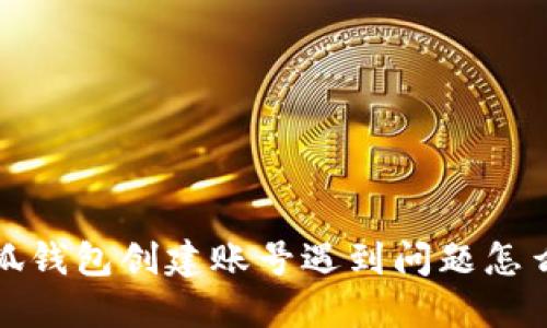  小狐錢包創(chuàng)建賬號遇到問題怎么辦？