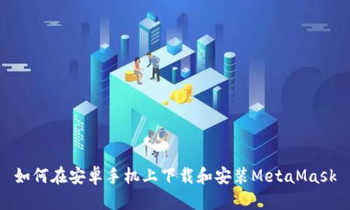 如何在安卓手機(jī)上下載和安裝MetaMask