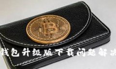 小狐錢包升級(jí)版下載問(wèn)題解決指南