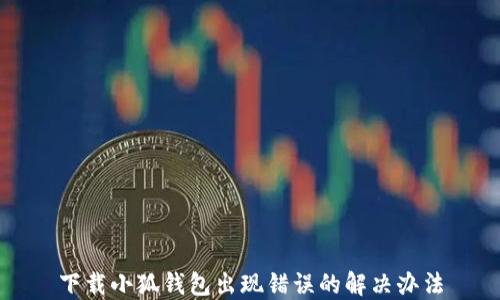 
下載小狐錢包出現(xiàn)錯誤的解決辦法