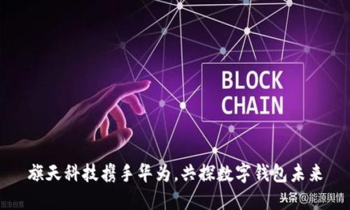 旗天科技攜手華為，共探數(shù)字錢包未來