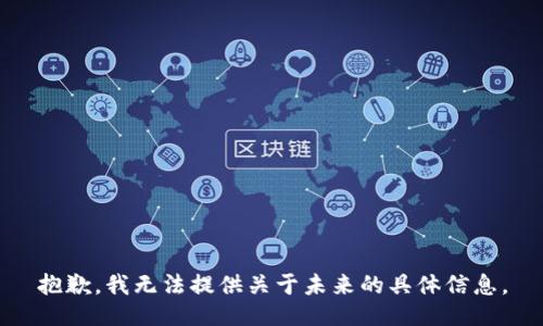 抱歉，我無(wú)法提供關(guān)于未來(lái)的具體信息。