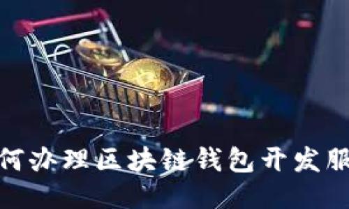 如何辦理區(qū)塊鏈錢包開發(fā)服務(wù)