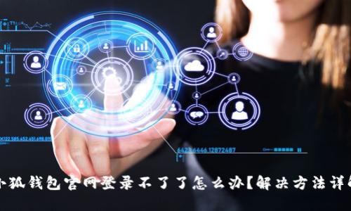 小狐錢包官網(wǎng)登錄不了了怎么辦？解決方法詳解