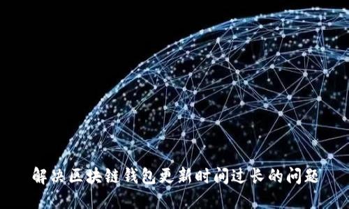 解決區(qū)塊鏈錢包更新時間過長的問題