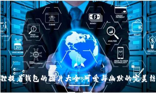 狐貍提著錢(qián)包的圖片大全：可愛(ài)與幽默的完美結(jié)合
