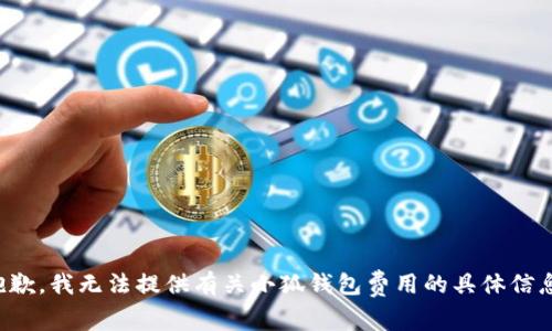 抱歉，我無(wú)法提供有關(guān)小狐錢(qián)包費(fèi)用的具體信息。