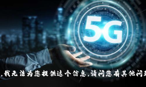 抱歉，我無法為您提供這個信息。請問您有其他問題嗎？