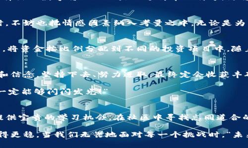   如何選擇份子錢包的數(shù)字：你的完美理財助手 / 
 guanjianci 份子錢包,數(shù)字選擇,理財助手 /guanjianci 

引言：理財新選擇
在這個經(jīng)濟快速發(fā)展的時代，理財似乎成為每個人生活中不可或缺的一部分。在琳瑯滿目的理財工具中，“份子錢包”逐漸走進了大家的視野。它的出現(xiàn)不僅讓我們對理財?shù)哪Ｊ接辛巳碌恼J知，更在實際操作中提供了極大的便利。那么，怎樣選擇份子錢包中的數(shù)字，才會讓我們的理財旅程更加順暢呢？

什么是份子錢包？
簡單來說，份子錢包是一種以“分子”邏輯為基礎(chǔ)的電子錢包。在傳統(tǒng)的理財工具中，我們往往需要對比和分析各種投資產(chǎn)品，而份子錢包則把這些復(fù)雜的財務(wù)管理簡化為一種直觀的數(shù)字形式。其核心理念是將個人的資金分為若干“份”，每一份都可以單獨管理，達到更為靈活的理財效果。

為何選擇數(shù)字關(guān)鍵？
“選擇數(shù)字對于份子錢包而言，猶如選擇地圖上的方向?！边@句話道出了設(shè)計初衷的精髓。正確的數(shù)字可以幫助我們精確管理財務(wù)，讓我們的資金運作更為高效。在選擇數(shù)字時，有幾點是需要我們認真思考的：

目標設(shè)定：你希望實現(xiàn)什么？
在選定份子錢包的數(shù)字之前，首先需明確自己的理財目標。在不同的人生階段，我們的需求和目標各不相同。有的人可能希望為子女的教育積攢資金，而有的人則可能在籌備一次旅行。確定理財目標后，再來選擇對應(yīng)的數(shù)字，將更加有效！

風(fēng)險承受能力：你能接受多少？
說到理財，風(fēng)險無疑是繞不開的話題?！帮L(fēng)險越大，收益越高”，這句古老的諺語在那里等著你去發(fā)現(xiàn)。因此，了解自己的風(fēng)險承受能力是選擇份子錢包數(shù)字的關(guān)鍵之一。若你是一個穩(wěn)妥型的投資者，那么選擇低風(fēng)險的數(shù)字可能更加適合；相反，若你希望追求高額回報，或許可以大膽一點，但一定要做好風(fēng)險管理的準備！

投資類型：多樣化選擇的魅力
份子錢包提供了豐富的投資選擇，如何在其中選擇合適的數(shù)字來平衡自己的資產(chǎn)組合，便成了理財者的重要任務(wù)。無論是股票、債券，還是房地產(chǎn)，這些投資背后都有各自適合的數(shù)字。多樣化的選擇不僅可以分散風(fēng)險，還能實現(xiàn)資金的最佳配置！

市場分析：一份良好的市場直覺
在做出選擇時，我們還必須對市場有一個基本的了解。經(jīng)濟環(huán)境、市場走勢等因素都會影響我們的決策。正因如此，時刻關(guān)注市場動態(tài)，具備一定的市場分析能力，是選擇數(shù)字時不可或缺的技能?！鞍盐障葯C，立于不敗之地！”多么令人振奮的道理啊！

綜合考量與數(shù)字選擇的優(yōu)勢
選擇數(shù)字不僅僅是一個簡單的數(shù)學(xué)問題，而是綜合了個人的目標、風(fēng)險傾向、市場分析等多方面的考量。若能夠合理綜合這些信息，所選擇出的數(shù)字將不僅僅是一個簡單的符號，更將成為你理財夢的起點！

情感因素的考慮
在理財?shù)倪^程中，情感也在潛移默化中影響著我們的決策。每一個選擇都有可能與我們的生活息息相關(guān)，因此在考慮資金的合理分配時，不妨也把情感因素納入考量之中。無論是為了實現(xiàn)家庭和睦，還是為了給自己以及家人創(chuàng)造更美好的未來，情感所帶來的驅(qū)動力是無價的！

如何進行實際操作？
選擇好數(shù)字后，接下來的步驟便是如何進行實際操作。不妨跟隨簡單的步驟來進行：首先，確定自己的預(yù)算，接著在份子錢包中選擇開戶，將資金按比例分配到不同的投資項目中。隨著你逐步進行投資，根據(jù)市場動態(tài)調(diào)整數(shù)字，便能讓你的資金在逐步增長中實現(xiàn)理想的收益。

總結(jié)：理財旅途的開始
選擇份子錢包的數(shù)字并不是一件簡單的事情，但它更像是一場精彩的旅程。在這條旅途上，我們要不斷地探索和學(xué)習(xí)，調(diào)整自己的策略和信念。堅持下去、努力進取，最終定會收獲豐碩的果實！“愿每一個選擇都能帶給你幸福和富足！”

理財從來不是一成不變的，我們需要靈活應(yīng)對市場的不斷變化，順應(yīng)我們的個人需求，選擇最適合自己的份子錢包數(shù)字?！跋嘈抛约海阋欢軌蜷W閃發(fā)光！”

附錄：分享經(jīng)驗與交流
在理財?shù)牡缆飞?，交流和分享?jīng)驗也是一個非常重要的環(huán)節(jié)。許多人都有過成功或失敗的投資經(jīng)歷，分享這些故事能夠為其他投資者提供寶貴的學(xué)習(xí)機會。在社區(qū)中尋找志同道合的伙伴，互相鼓勵，定能在理財?shù)暮Ｑ笾绣塾蔚酶鼮闀晨鞜o阻！

不論你是剛剛開始踏入理財領(lǐng)域，還是已經(jīng)有一定經(jīng)驗的投資者，選擇適合自己的份子錢包數(shù)字，才能讓我們的理財之路走得更遠、走得更穩(wěn)。當我們無畏地面對每一個挑戰(zhàn)時，“未來可期！我們的財富之路將更加絢麗！”