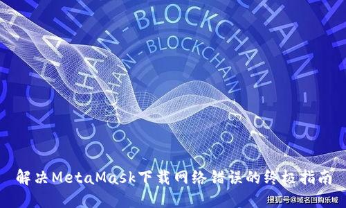 解決MetaMask下載網(wǎng)絡錯誤的終極指南