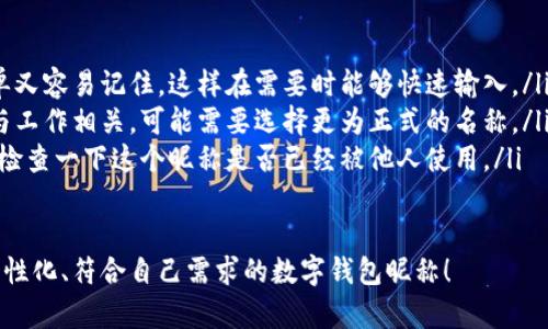 在數(shù)字錢包中選擇一個(gè)合適的英文昵稱，不僅能給賬戶增添個(gè)性，還能提升使用體驗(yàn)。以下是一些建議和創(chuàng)意，幫助你找到靈感：

### 1. 根據(jù)個(gè)人特點(diǎn)選擇
你可以根據(jù)自己的愛好、個(gè)性或者外號(hào)來命名。例如，如果你喜歡某種動(dòng)物，可以考慮用動(dòng)物的名稱。
ul
listrongFoxCoin/strong（狐貍，象征聰明和靈活）/li
listrongTigerPay/strong（老虎，代表力量和勇氣）/li
listrongBunnyWallet/strong（小兔子，傳達(dá)溫暖與可愛）/li
/ul

### 2. 創(chuàng)意組合
將你喜歡的詞匯進(jìn)行組合，創(chuàng)造一個(gè)獨(dú)特的昵稱。例如：
ul
listrongSunnySaver/strong（陽光儲(chǔ)蓄，寓意樂觀和財(cái)富）/li
listrongMagicMoney/strong（魔法財(cái)富，體現(xiàn)錢財(cái)?shù)纳衿妫?li
listrongChillWallet/strong（放松的錢包，適合輕松的個(gè)性）/li
/ul

### 3. 使用趣味性和玩笑式的名稱
幽默感能讓數(shù)字錢包更具吸引力。可以考慮一些搞笑或者雙關(guān)的名稱。
ul
listrongCashMeIfYouCan/strong（抓住我如果你能，玩笑的玩法）/li
listrongPennyForYourThoughts/strong（給你一分錢的思想，富有哲理和幽默感）/li
listrongWalletWanderer/strong（錢包流浪者，適合喜歡旅行的人）/li
/ul

### 4. 富有文化關(guān)聯(lián)性的名稱
如果你對(duì)某些文化特別感興趣，可以借用與之相關(guān)的詞語。例如：
ul
listrongSamuraiSavings/strong（武士儲(chǔ)蓄，代表力量和決心）/li
listrongCelticCoin/strong（凱爾特幣，連接于文化傳統(tǒng)）/li
listrongZenWallet/strong（禪錢包，傳達(dá)平和與智慧）/li
/ul

### 5. 個(gè)性化的昵稱
在昵稱中加入自己的名字或昵稱的變體，也是一個(gè)好選擇。
ul
listrongAnnaWallet/strong（安娜的錢包，直觀且個(gè)性化）/li
listrongMikeMoney/strong（邁克的錢，親切又熟悉）/li
listrongJulieCash/strong（朱莉現(xiàn)金，易于記憶）/li
/ul

### 選擇的注意事項(xiàng)
在決定昵稱時(shí)，還需考慮以下幾點(diǎn)：
ul
listrong易記性：/strong確保昵稱既簡單又容易記住，這樣在需要時(shí)能夠快速輸入。/li
listrong專業(yè)性：/strong如果你的錢包與工作相關(guān)，可能需要選擇更為正式的名稱。/li
listrong可用性：/strong在選擇之前，先檢查一下這個(gè)昵稱是否已經(jīng)被他人使用。/li
/ul

希望這些建議能幫助你找到一個(gè)獨(dú)特、個(gè)性化、符合自己需求的數(shù)字錢包昵稱！