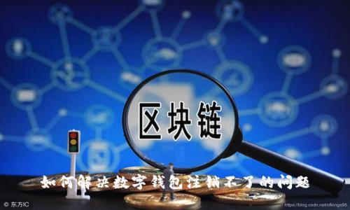 如何解決數(shù)字錢(qián)包注銷(xiāo)不了的問(wèn)題
